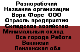 Разнорабочий › Название организации ­ Ворк Форс, ООО › Отрасль предприятия ­ Складское хозяйство › Минимальный оклад ­ 27 000 - Все города Работа » Вакансии   . Пензенская обл.,Мокшанский р-н
